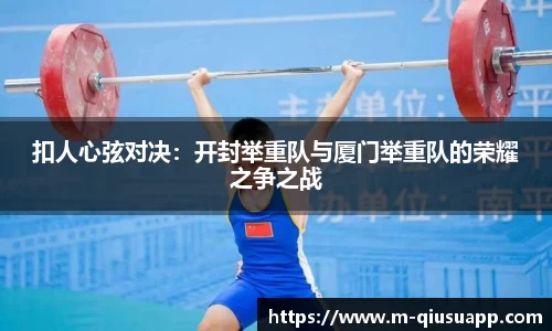 扣人心弦对决:开封举重队与厦门举重队的荣耀之争之战