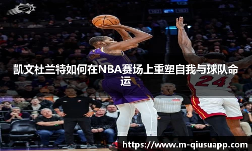 凯文杜兰特如何在NBA赛场上重塑自我与球队命运